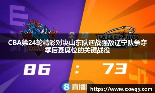 CBA第24轮精彩对决山东队迎战强敌辽宁队争夺季后赛席位的关键战役